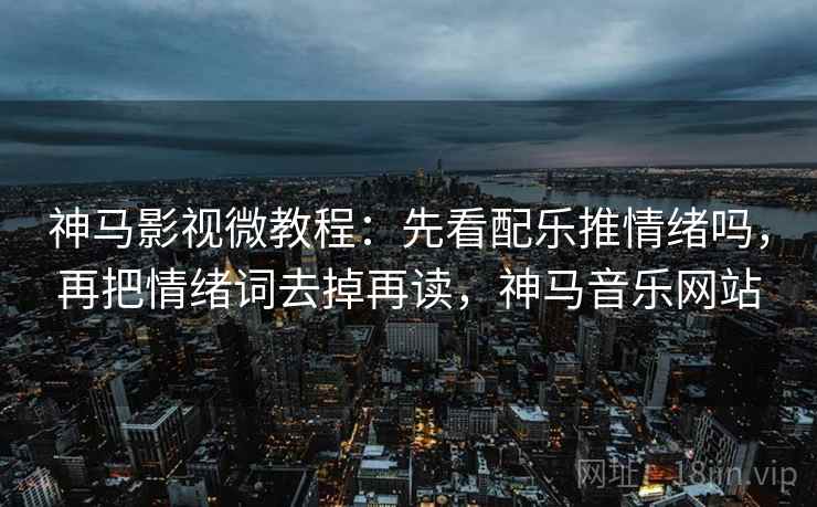神马影视微教程：先看配乐推情绪吗，再把情绪词去掉再读，神马音乐网站