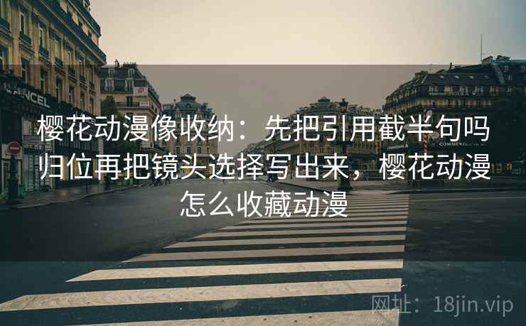 樱花动漫像收纳：先把引用截半句吗归位再把镜头选择写出来，樱花动漫怎么收藏动漫