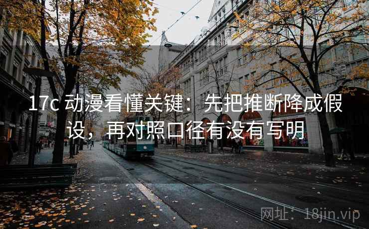 17c 动漫看懂关键：先把推断降成假设，再对照口径有没有写明