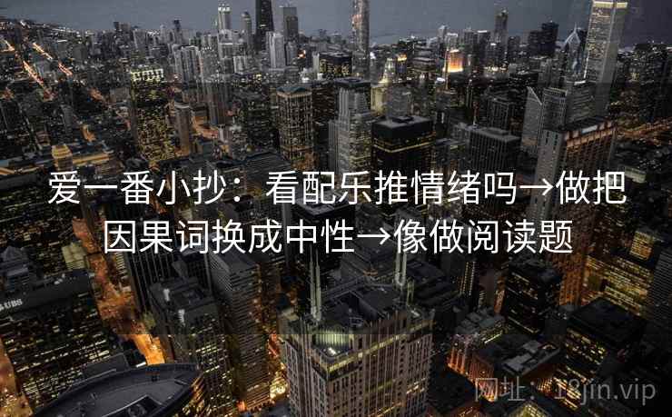 爱一番小抄：看配乐推情绪吗→做把因果词换成中性→像做阅读题