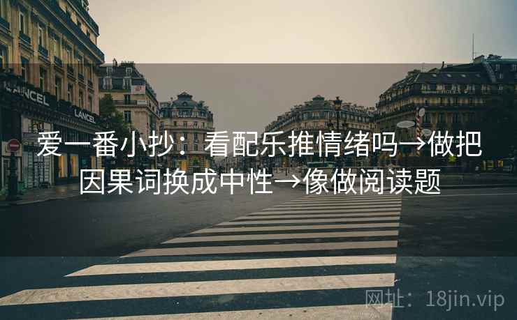 爱一番小抄：看配乐推情绪吗→做把因果词换成中性→像做阅读题