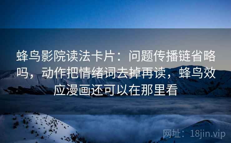 蜂鸟影院读法卡片：问题传播链省略吗，动作把情绪词去掉再读，蜂鸟效应漫画还可以在那里看