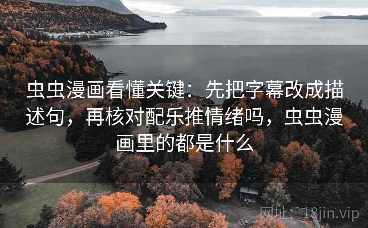虫虫漫画看懂关键：先把字幕改成描述句，再核对配乐推情绪吗，虫虫漫画里的都是什么