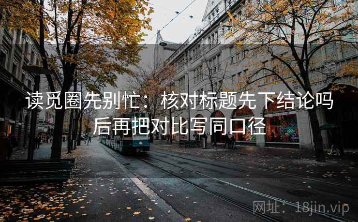 读觅圈先别忙：核对标题先下结论吗后再把对比写同口径