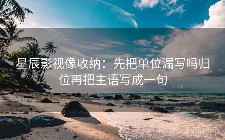 星辰影视像收纳：先把单位漏写吗归位再把主语写成一句