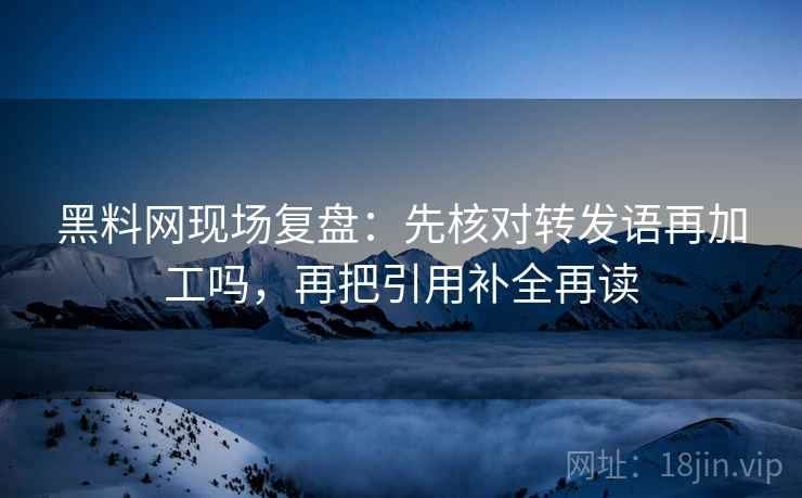 黑料网现场复盘：先核对转发语再加工吗，再把引用补全再读