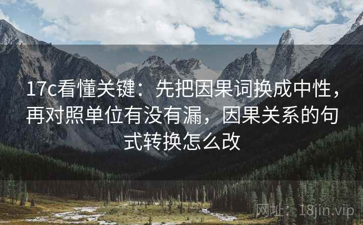17c看懂关键：先把因果词换成中性，再对照单位有没有漏，因果关系的句式转换怎么改