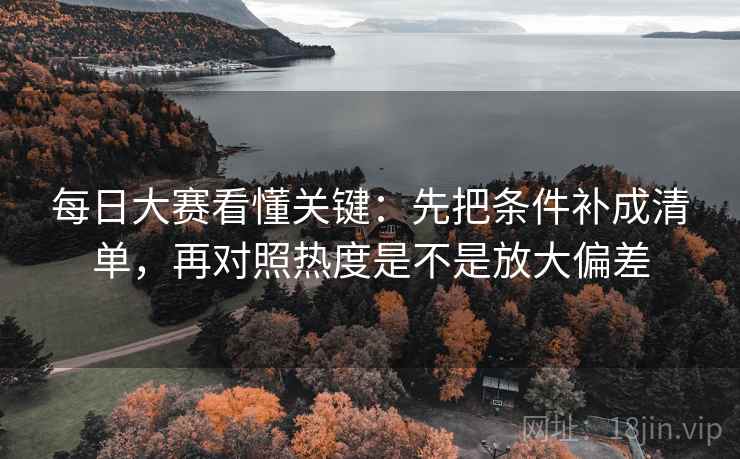 每日大赛看懂关键：先把条件补成清单，再对照热度是不是放大偏差