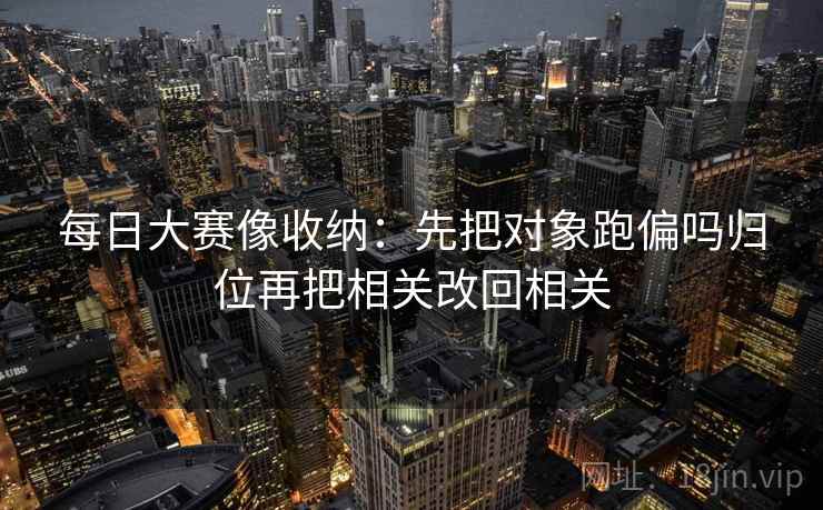 每日大赛像收纳：先把对象跑偏吗归位再把相关改回相关
