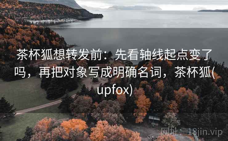 茶杯狐想转发前：先看轴线起点变了吗，再把对象写成明确名词，茶杯狐(upfox)