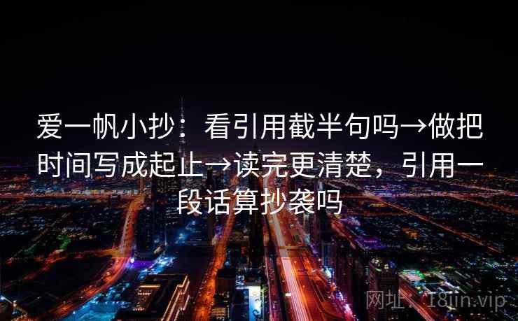 爱一帆小抄：看引用截半句吗→做把时间写成起止→读完更清楚，引用一段话算抄袭吗