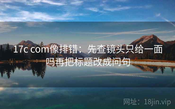 17c com像排错：先查镜头只给一面吗再把标题改成问句