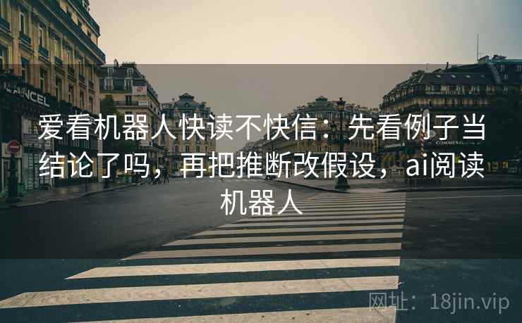 爱看机器人快读不快信：先看例子当结论了吗，再把推断改假设，ai阅读机器人