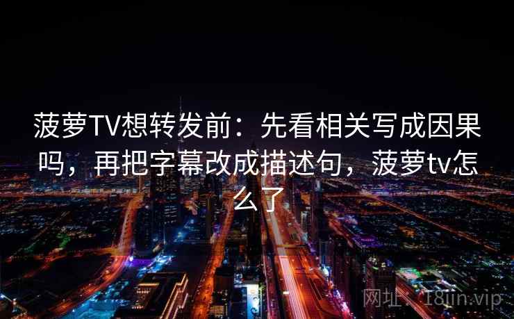 菠萝TV想转发前：先看相关写成因果吗，再把字幕改成描述句，菠萝tv怎么了