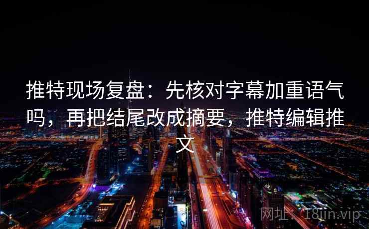 推特现场复盘：先核对字幕加重语气吗，再把结尾改成摘要，推特编辑推文