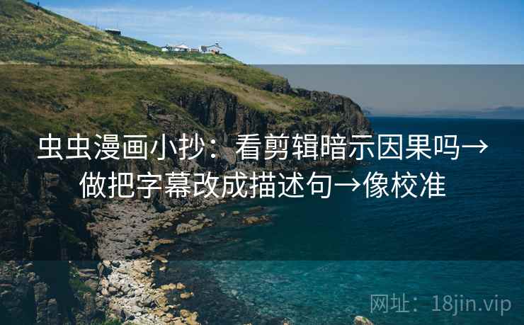 虫虫漫画小抄：看剪辑暗示因果吗→做把字幕改成描述句→像校准
