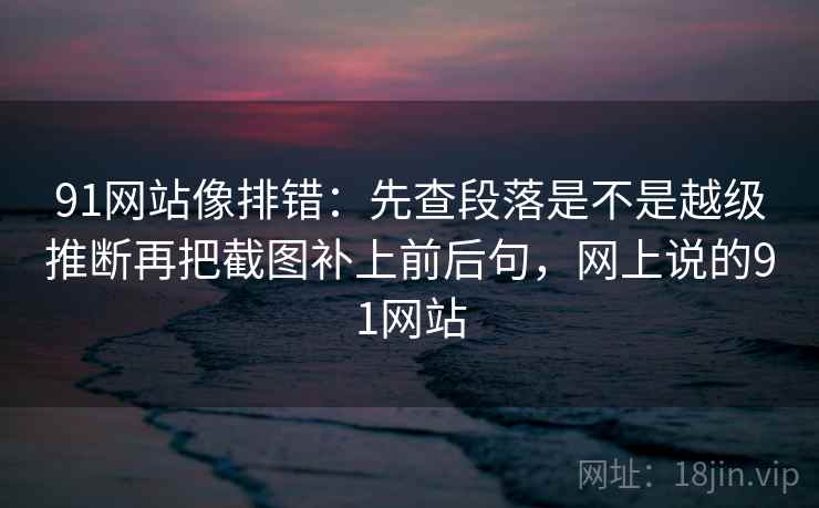 91网站像排错：先查段落是不是越级推断再把截图补上前后句，网上说的91网站