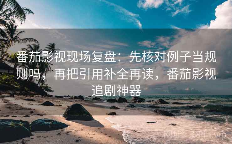 番茄影视现场复盘：先核对例子当规则吗，再把引用补全再读，番茄影视追剧神器