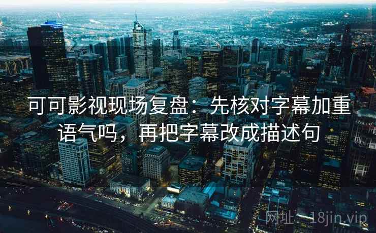 可可影视现场复盘：先核对字幕加重语气吗，再把字幕改成描述句