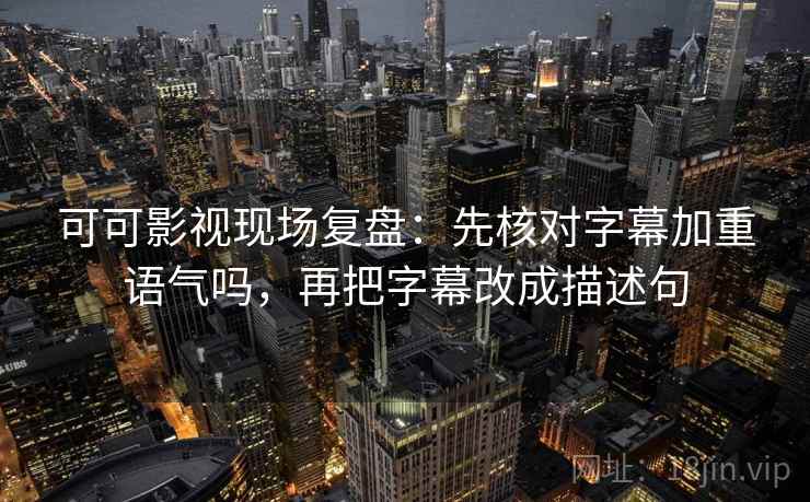 可可影视现场复盘：先核对字幕加重语气吗，再把字幕改成描述句