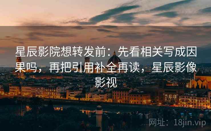 星辰影院想转发前：先看相关写成因果吗，再把引用补全再读，星辰影像影视