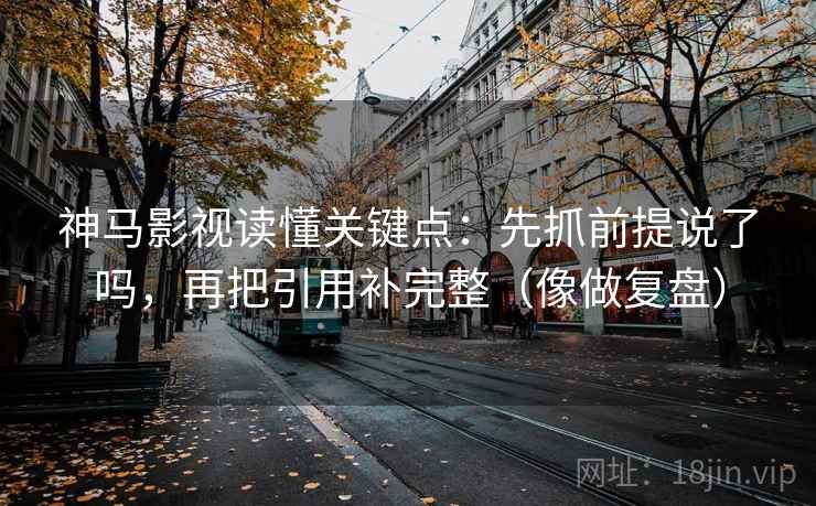 神马影视读懂关键点：先抓前提说了吗，再把引用补完整（像做复盘）