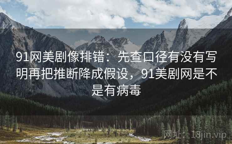 91网美剧像排错：先查口径有没有写明再把推断降成假设，91美剧网是不是有病毒