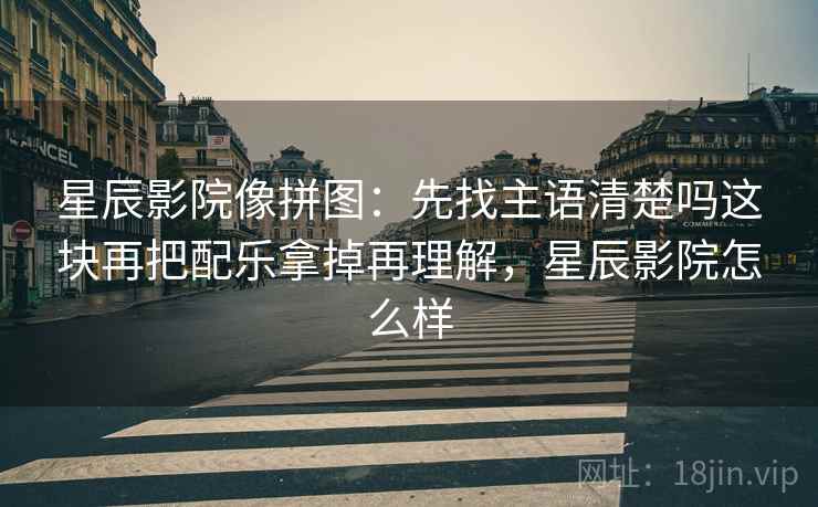 星辰影院像拼图：先找主语清楚吗这块再把配乐拿掉再理解，星辰影院怎么样