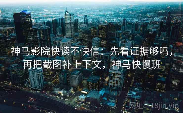 神马影院快读不快信：先看证据够吗，再把截图补上下文，神马快慢班