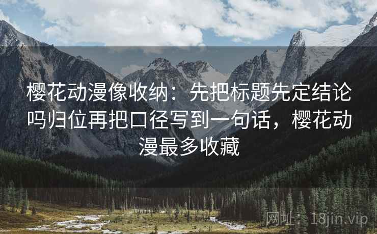 樱花动漫像收纳：先把标题先定结论吗归位再把口径写到一句话，樱花动漫最多收藏