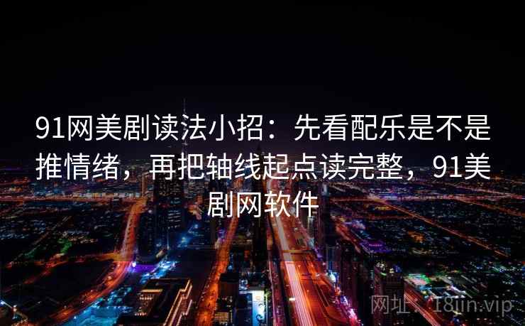 91网美剧读法小招：先看配乐是不是推情绪，再把轴线起点读完整，91美剧网软件