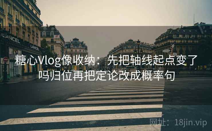 糖心Vlog像收纳：先把轴线起点变了吗归位再把定论改成概率句