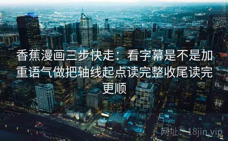 香蕉漫画三步快走：看字幕是不是加重语气做把轴线起点读完整收尾读完更顺
