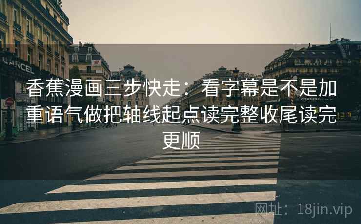 香蕉漫画三步快走：看字幕是不是加重语气做把轴线起点读完整收尾读完更顺