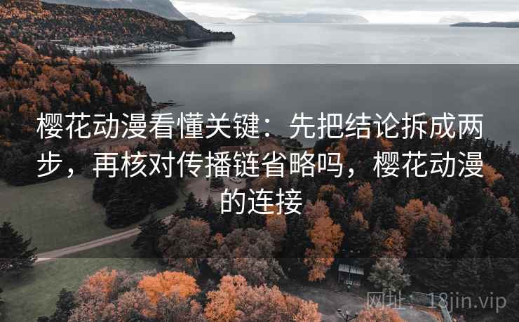 樱花动漫看懂关键：先把结论拆成两步，再核对传播链省略吗，樱花动漫的连接