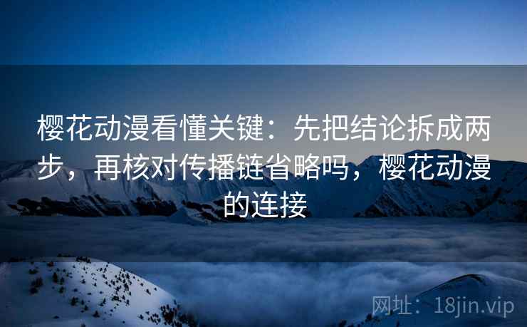 樱花动漫看懂关键：先把结论拆成两步，再核对传播链省略吗，樱花动漫的连接