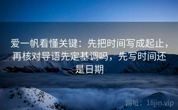 爱一帆看懂关键：先把时间写成起止，再核对导语先定基调吗，先写时间还是日期