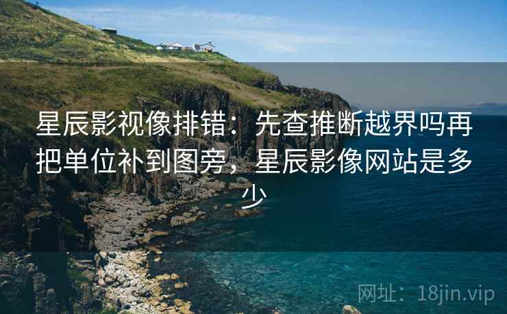 星辰影视像排错：先查推断越界吗再把单位补到图旁，星辰影像网站是多少
