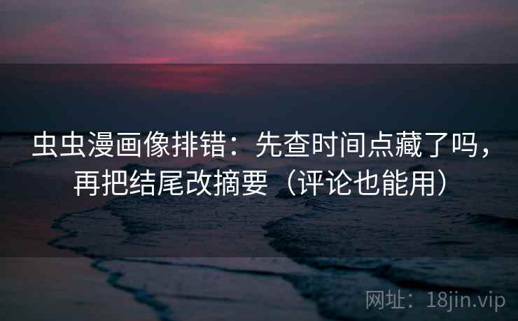 虫虫漫画像排错：先查时间点藏了吗，再把结尾改摘要（评论也能用）