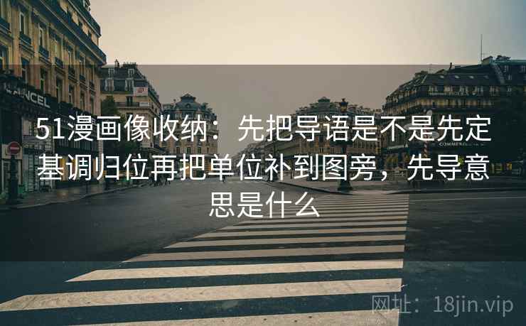 51漫画像收纳：先把导语是不是先定基调归位再把单位补到图旁，先导意思是什么