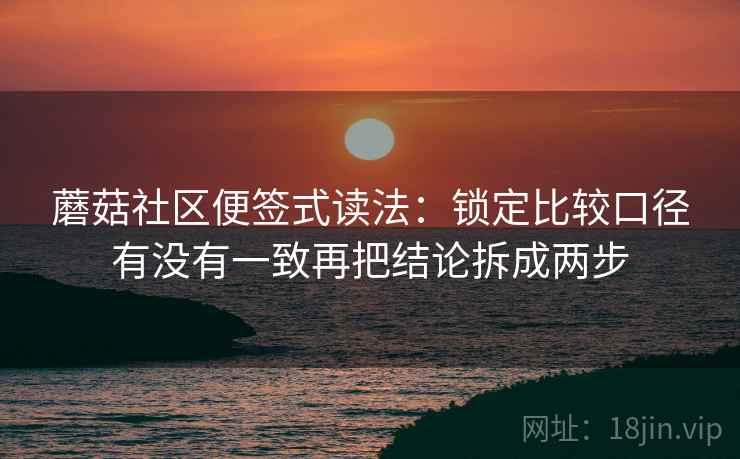 蘑菇社区便签式读法：锁定比较口径有没有一致再把结论拆成两步