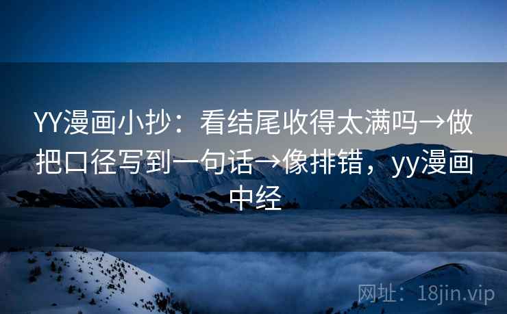 YY漫画小抄：看结尾收得太满吗→做把口径写到一句话→像排错，yy漫画中经